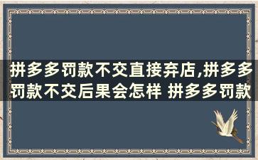 拼多多罚款不交直接弃店,拼多多罚款不交后果会怎样 拼多多罚款不交直接弃店可以吗